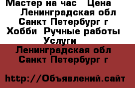 Мастер на час › Цена ­ 100 - Ленинградская обл., Санкт-Петербург г. Хобби. Ручные работы » Услуги   . Ленинградская обл.,Санкт-Петербург г.